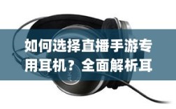 如何选择直播手游专用耳机？全面解析耳机类型及购买建议