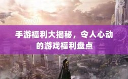 手游福利大揭秘，令人心动的游戏福利盘点