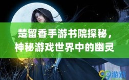 楚留香手游书院探秘，神秘游戏世界中的幽灵之谜