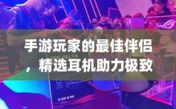 手游玩家的最佳伴侣，精选耳机助力极致游戏体验