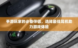 手游玩家的必备伴侣，选择最佳耳机助力游戏体验