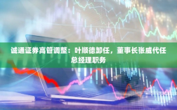 诚通证券高管变动，董事长张威暂代总经理职务，叶顺德卸任
