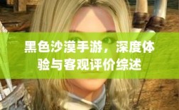 黑色沙漠手游，深度体验与客观评价综述