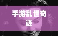 手游乱世奇迹，魅力与挑战并存