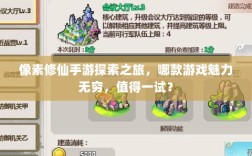 像素修仙手游探索之旅，哪款游戏魅力无穷，值得一试？