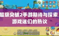 超级突破2手游期待与探索，游戏迷们的热议