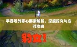 手游近战恶心要素解析，深度探究与应对攻略