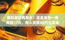 国际金价再度暴跌！足金金饰一夜跌价，投资者亏损风险加剧，黄金市场何去何从？