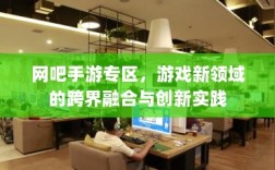 网吧手游专区，游戏新领域的跨界融合与创新实践