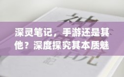 深灵笔记，手游还是其他？深度探究其本质魅力