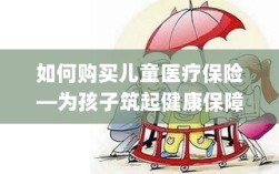 如何为孩子购买儿童医疗保险，构建健康保障之重要步骤