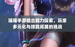 瑶瑶手游输出能力探索，玩家多元化与技能拓展的挑战