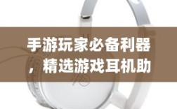 手游玩家必备利器，精选游戏耳机助你畅玩游戏世界！