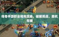 传奇手游职业相克攻略，破解挑战，胜机在握