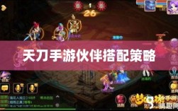 天刀手游伙伴搭配策略，角色选择与伙伴搭配的艺术之道