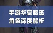 手游华夏暗巫角色深度解析与游戏策略探讨，暗巫角色强度揭秘