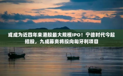 宁德时代启动招股，匈牙利项目成募资重点，或成近四年来港股最大规模IPO！