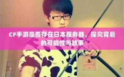 CF手游是否存在日本服务器，探究背后的可能性与故事