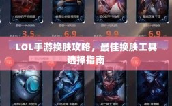 LOL手游换肤攻略，最佳换肤工具选择指南
