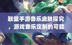 联盟手游音乐皮肤探究，游戏音乐定制的可能性分析