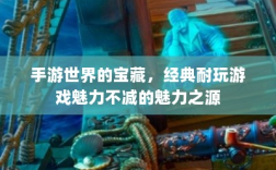 手游世界的宝藏，经典耐玩游戏魅力不减的魅力之源