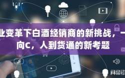 产业变革下白酒经销商的新挑战，一路向C，人到货通的新考题