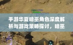 手游华夏暗巫角色深度解析与游戏策略探讨，暗巫角色强度揭秘