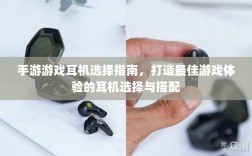 手游游戏耳机选择指南，打造最佳游戏体验的耳机选择与搭配