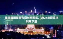 重庆啤酒面临合同纠纷困扰，2024年营收净利双下滑
