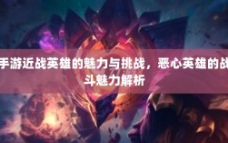 手游近战英雄的魅力与挑战，恶心英雄的战斗魅力解析