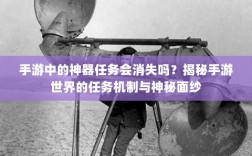 手游中的神器任务会消失吗？揭秘手游世界的任务机制与神秘面纱