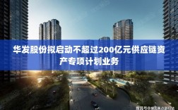 华发股份计划启动不超过200亿元供应链资产专项计划业务