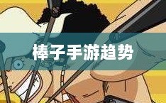 移动游戏新潮流，解析棒子手游的含义与趋势