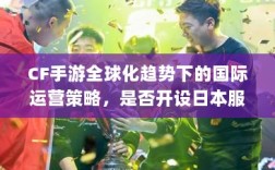 CF手游全球化趋势下的国际运营策略，是否开设日本服务器？