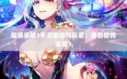 超级突破2手游期待与探索，是否即将来临？