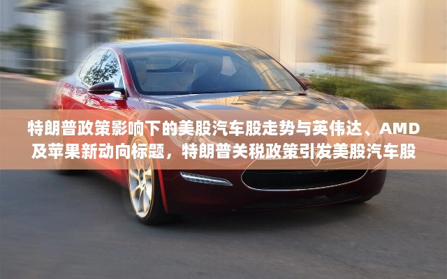 特朗普政策影响下的美股汽车股走势与英伟达、AMD及苹果新动向标题,特朗普关税政策引发美股汽车股震荡,英伟达、AMD及苹果最新动态关注-图1 特朗普政策影响下的美股汽车股走势与英伟达、AMD及苹果新动向标题,特朗普关税政策引发美股汽车股震荡,英伟达、AMD及苹果最新动态关注-图1