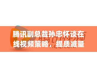 腾讯副总裁孙忠怀谈在线视频策略，提质减量，避免过度依赖超级爆款-图1