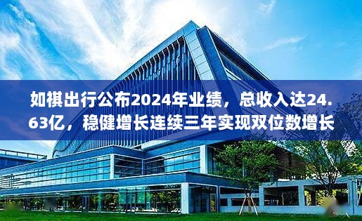 如祺出行公布2024年业绩,总收入达24.63亿,稳健增长连续三年实现双位数增长-图1 如祺出行公布2024年业绩,总收入达24.63亿,稳健增长连续三年实现双位数增长-图1