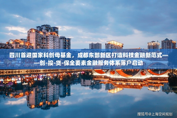 四川首迎国家科创母基金，成都东部新区打造科技金融新范式——创-投-贷-保全要素金融服务体系落户启动-图1