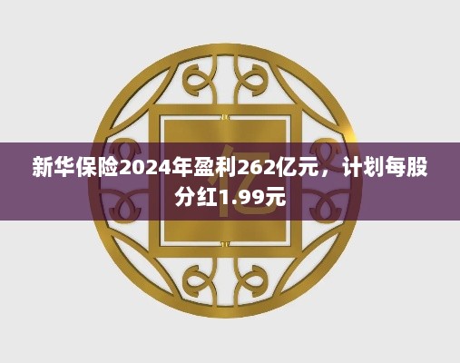 新华保险2024年盈利262亿元,计划每股分红1.99元-图1 新华保险2024年盈利262亿元,计划每股分红1.99元-图1