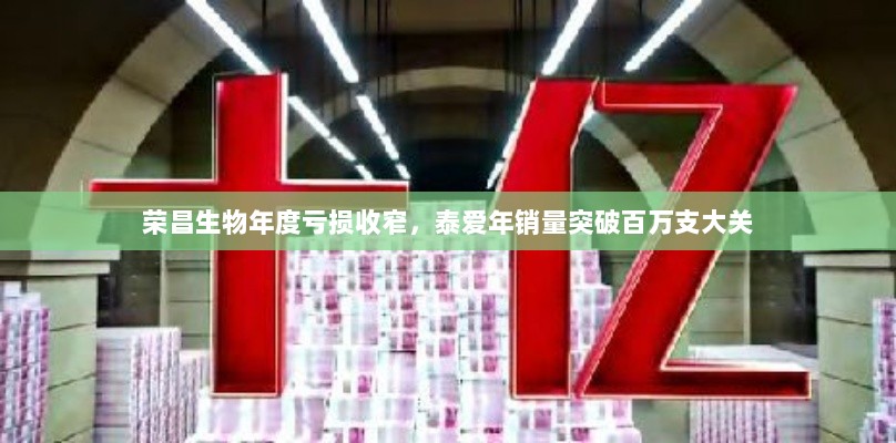 荣昌生物年度亏损收窄,泰爱年销量突破百万支大关-图1 荣昌生物年度亏损收窄,泰爱年销量突破百万支大关-图1