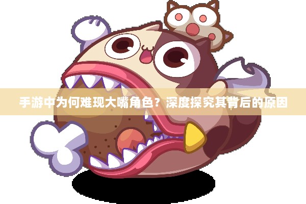 手游中为何难现大嘴角色?深度探究其背后的原因-图1 手游中为何难现大嘴角色?深度探究其背后的原因-图1
