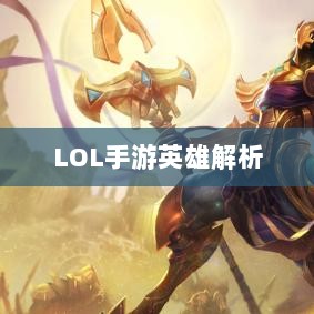 LOL手游英雄全面解析与攻略指南-图1