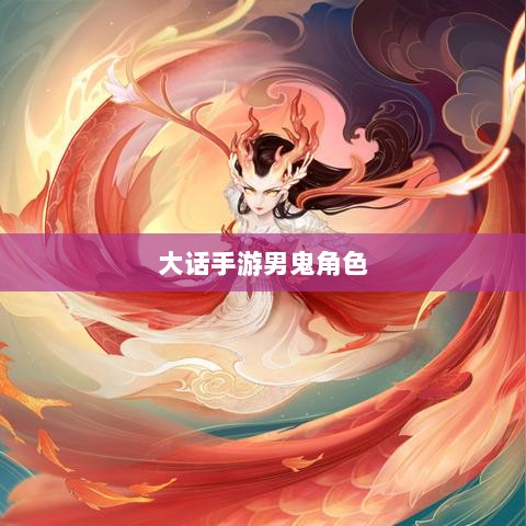 大话手游男鬼角色全面深度解析-图1