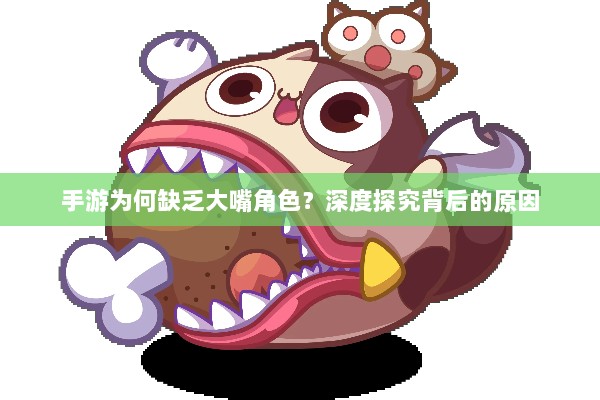 手游为何缺乏大嘴角色?深度探究背后的原因-图1 手游为何缺乏大嘴角色?深度探究背后的原因-图1