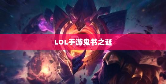 LOL手游鬼书之谜，探寻神秘名称与魅力揭秘-图1