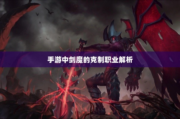 手游中剑魔的克制职业解析-图1 手游中剑魔的克制职业解析-图1