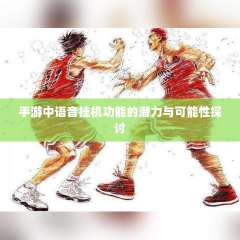 手游中语音挂机功能的潜力与可能性探讨-图1 手游中语音挂机功能的潜力与可能性探讨-图1