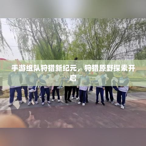 手游组队狩猎新纪元,狩猎原野探索开启-图1 手游组队狩猎新纪元,狩猎原野探索开启-图1