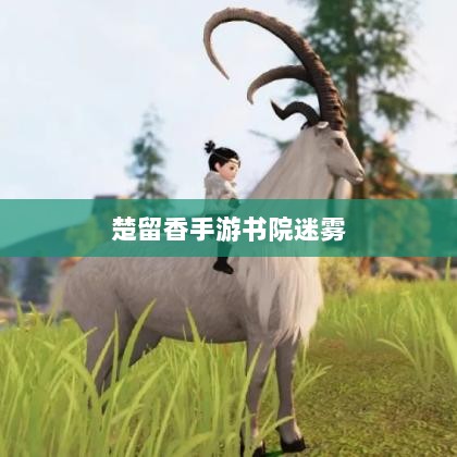 楚留香手游书院迷雾,探险之旅探寻鬼怪之谜-图1 楚留香手游书院迷雾,探险之旅探寻鬼怪之谜-图1